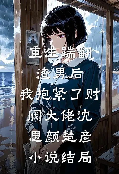 重生踹翻渣男后，我抱紧了财阀大佬沈思颜楚彦小说结局