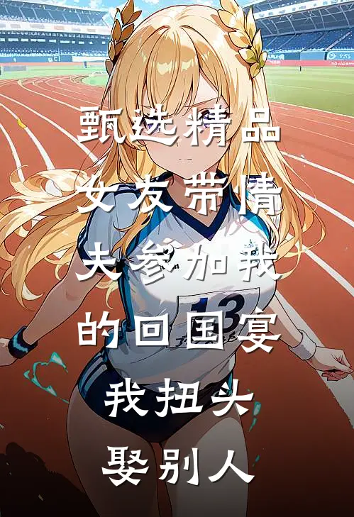 甄选精品女友带情夫参加我的回国宴，我扭头娶别人