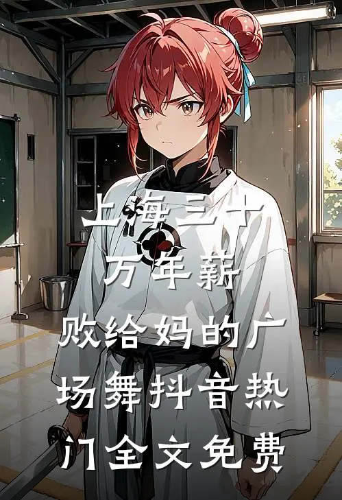 上海三十万年薪，败给妈的广场舞抖音热门全文免费