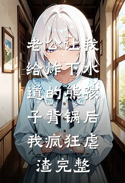 老公让我给炸下水道的熊孩子背锅后，我疯狂虐渣完整
