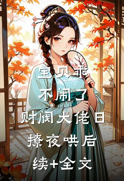 宝贝乖不闹了，财阀大佬日撩夜哄后续+全文