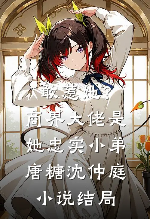 敢惹她？商界大佬是她忠实小弟唐糖沈仲庭小说结局