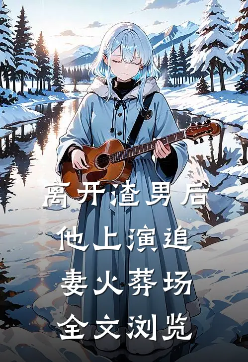 离开渣男后，他上演追妻火葬场全文浏览