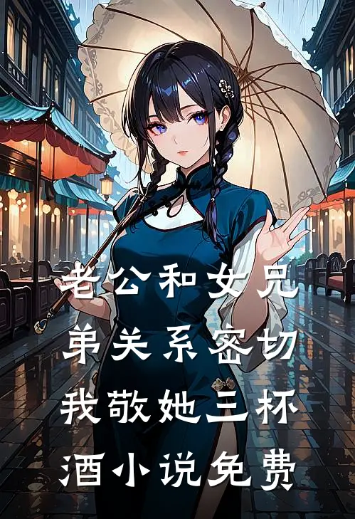 老公和女兄弟关系密切，我敬她三杯酒小说免费