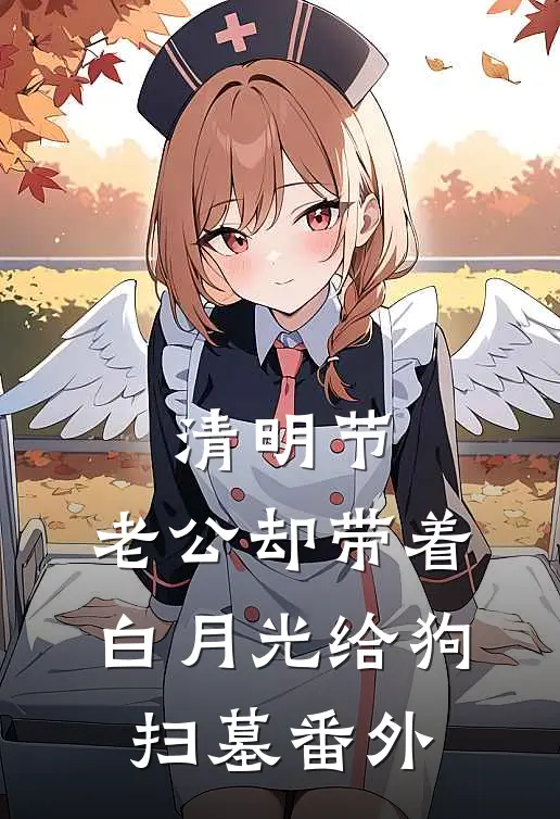 清明节，老公却带着白月光给狗扫墓番外