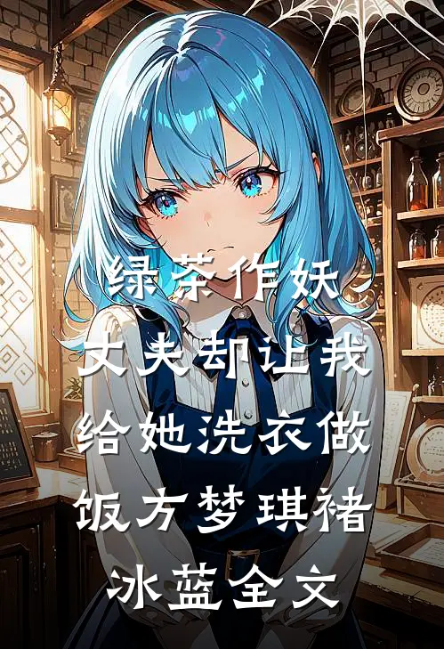绿茶作妖，丈夫却让我给她洗衣做饭方梦琪褚冰蓝全文