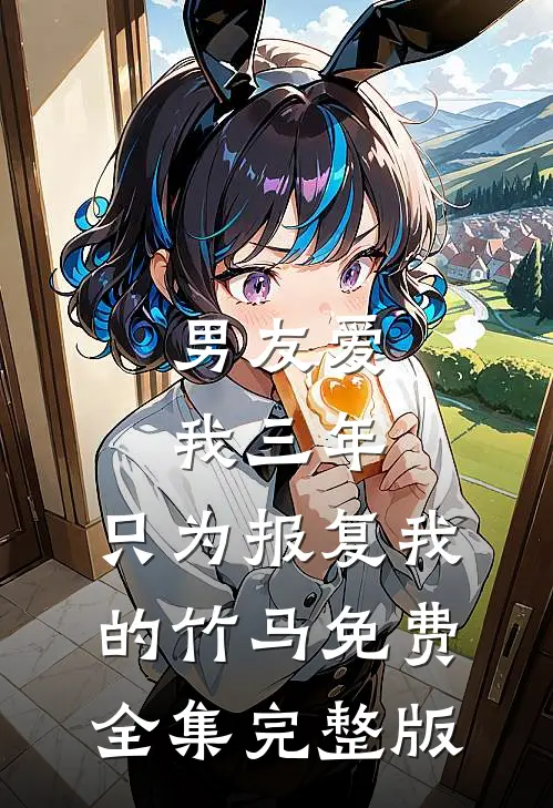 男友爱我三年，只为报复我的竹马免费全集完整版