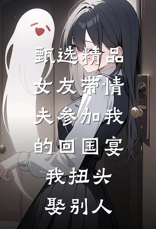 甄选精品女友带情夫参加我的回国宴，我扭头娶别人