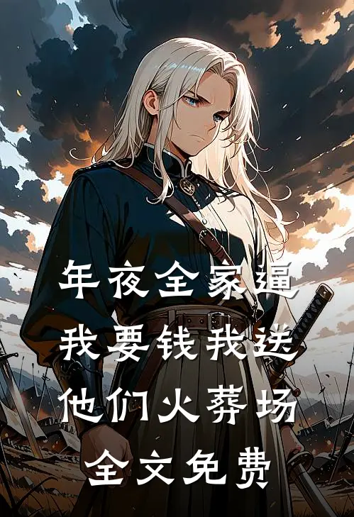 年夜全家逼我要钱我送他们火葬场全文免费