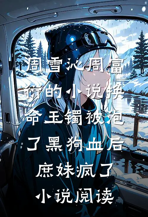 周雪沁周富衍的小说换命玉镯被泡了黑狗血后，庶妹疯了小说阅读
