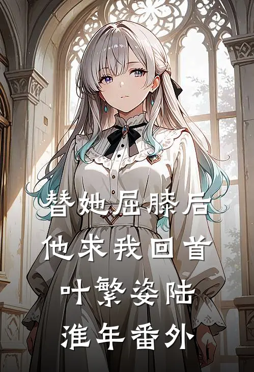 替她屈膝后，他求我回首叶繁姿陆淮年番外