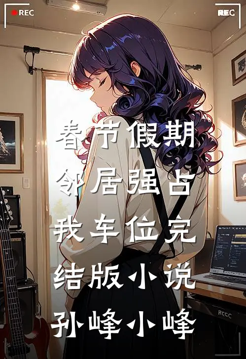 春节假期，邻居强占我车位完结版小说孙峰小峰