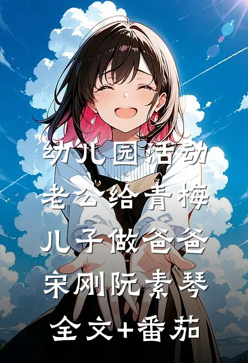 幼儿园活动，老公给青梅儿子做爸爸宋刚阮素琴全文+番茄