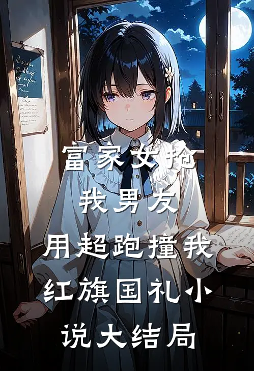 富家女抢我男友，用超跑撞我红旗国礼小说大结局