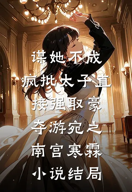 谋她不成：疯批太子直接强取豪夺游宛之南宫寒霖小说结局