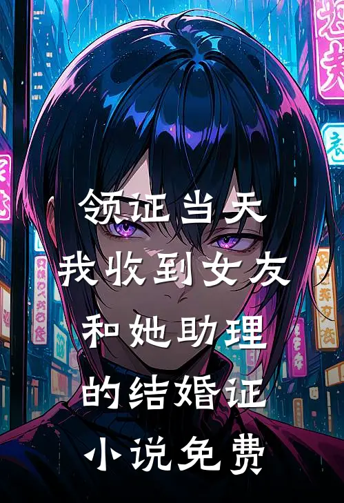 领证当天，我收到女友和她助理的结婚证小说免费