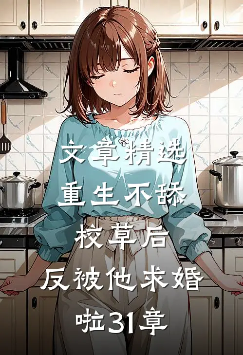 文章精选重生不舔校草后,反被他求婚啦31章