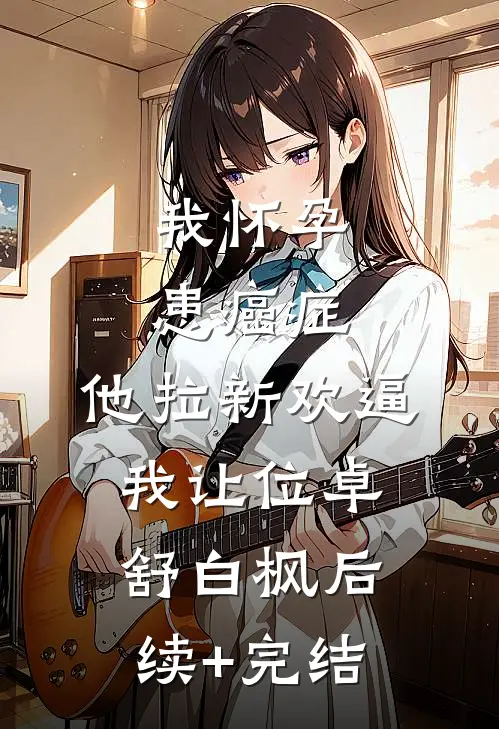 我怀孕患癌症，他拉新欢逼我让位卓舒白枫后续+完结
