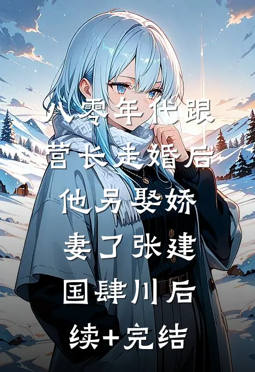 八零年代跟营长走婚后，他另娶娇妻了张建国肆川后续+完结