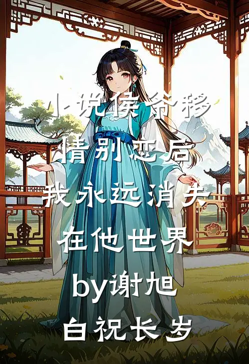 小说侯爷移情别恋后，我永远消失在他世界by谢旭白祝长岁