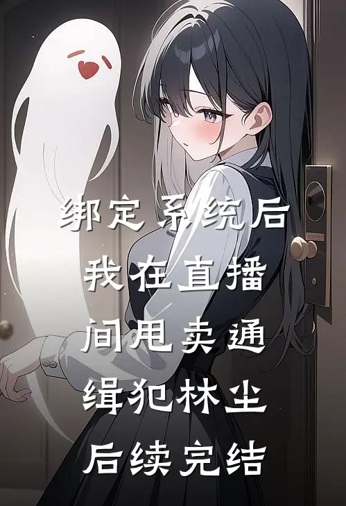 绑定系统后，我在直播间甩卖通缉犯林尘后续完结