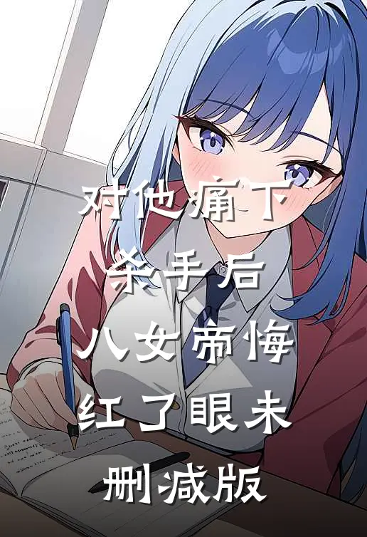 对他痛下杀手后，八女帝悔红了眼未删减版