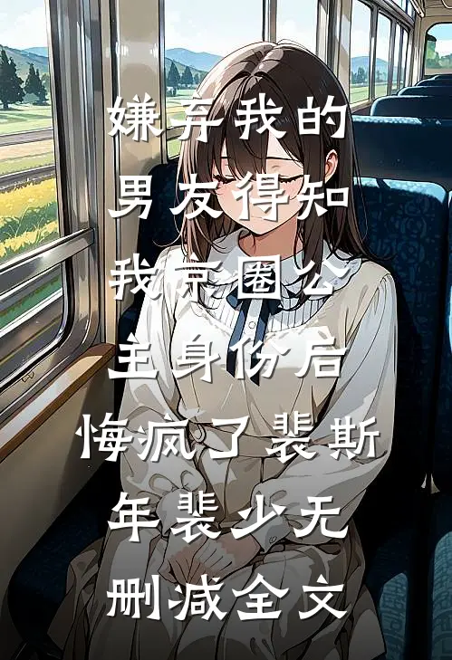 嫌弃我的男友得知我京圈公主身份后，悔疯了裴斯年裴少无删减全文