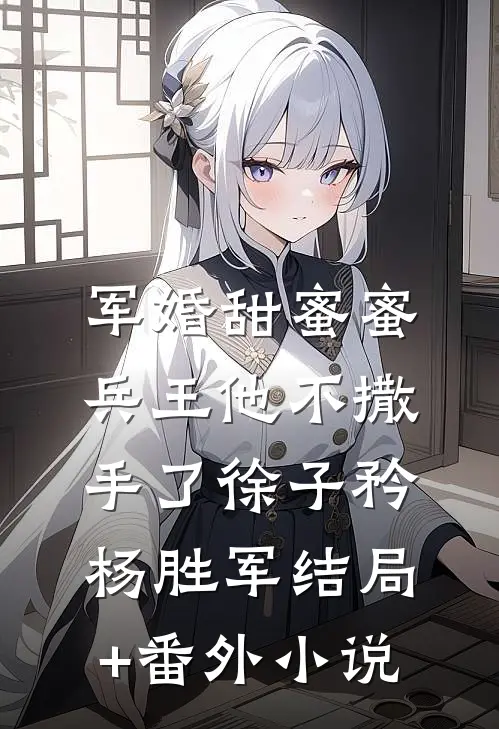 军婚甜蜜蜜，兵王他不撒手了徐子矜杨胜军结局+番外小说
