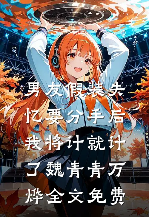 男友假装失忆要分手后，我将计就计了魏青青万烨全文免费