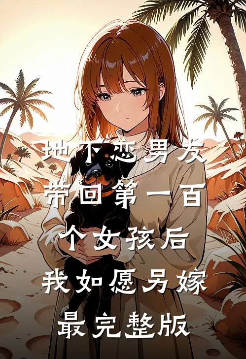 地下恋男友带回第一百个女孩后，我如愿另嫁最完整版