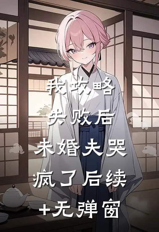 我攻略失败后，未婚夫哭疯了后续+无弹窗