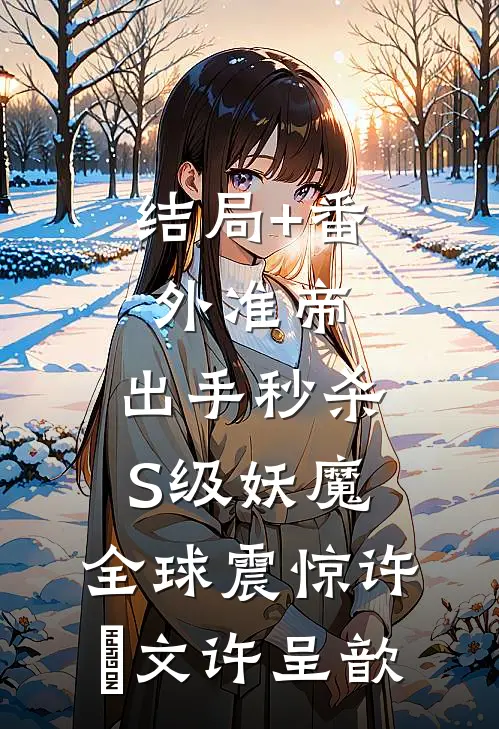 结局+番外准帝：出手秒杀S级妖魔，全球震惊许芃文许呈歆