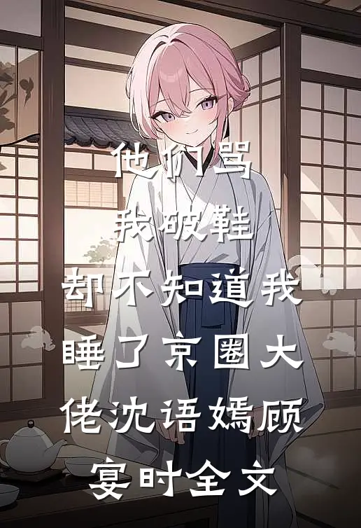 他们骂我破鞋，却不知道我睡了京圈大佬沈语嫣顾宴时全文