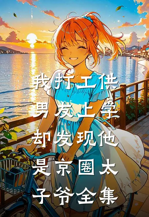 我打工供男友上学，却发现他是京圈太子爷 全集