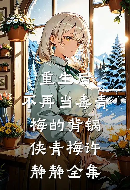 重生后，不再当毒青梅的背锅侠青梅许静静 全集