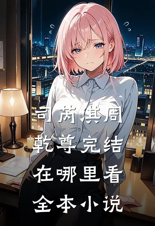 司芮淇周乾尊完结在哪里看全本小说