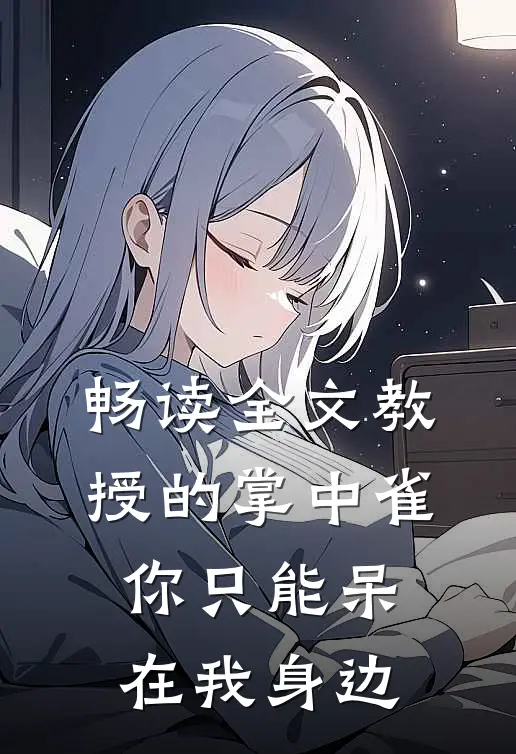 畅读全文教授的掌中雀：你只能呆在我身边