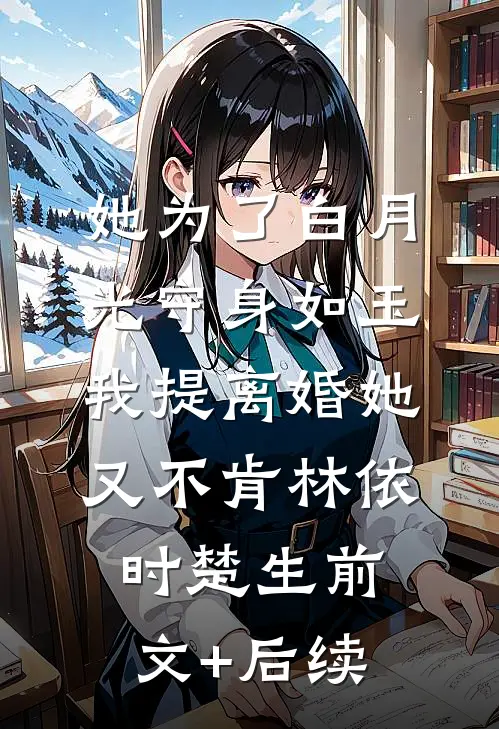 她为了白月光守身如玉，我提离婚她又不肯林依时楚生前文+后续