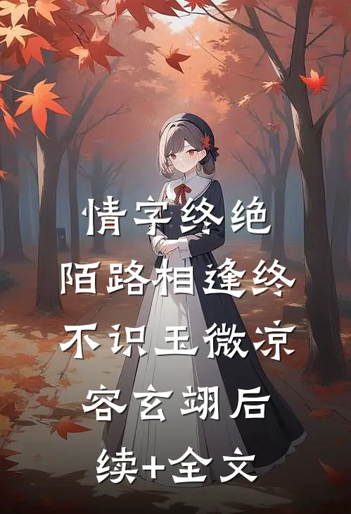情字终绝，陌路相逢终不识玉微凉容玄翊后续+全文