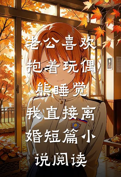老公喜欢抱着玩偶熊睡觉，我直接离婚短篇小说阅读