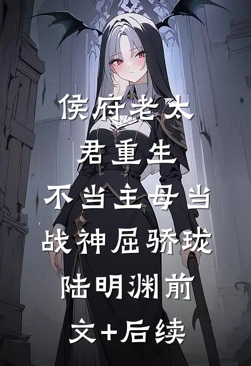 侯府老太君重生，不当主母当战神屈骄珑陆明渊前文+后续