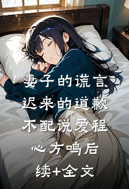 妻子的谎言：迟来的道歉不配说爱程心方鸣后续+全文