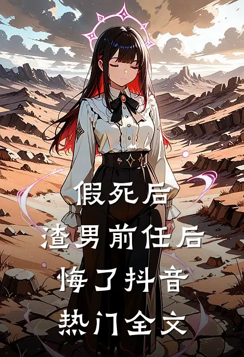 假死后，渣男前任后悔了抖音热门全文