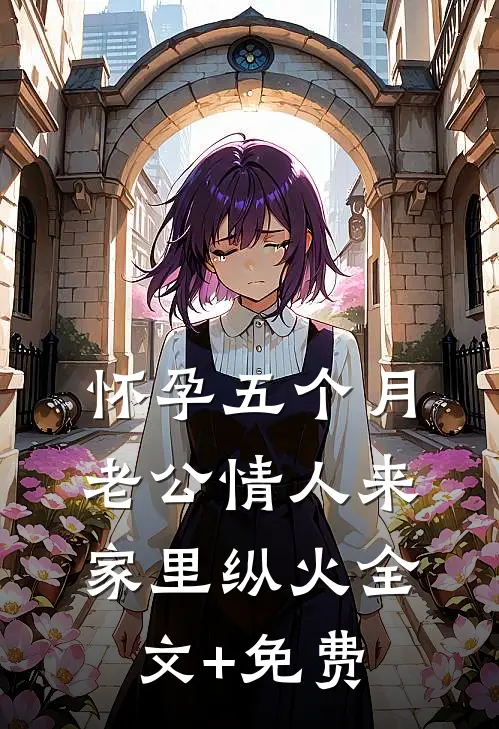 怀孕五个月，老公情人来家里纵火全文+免费
