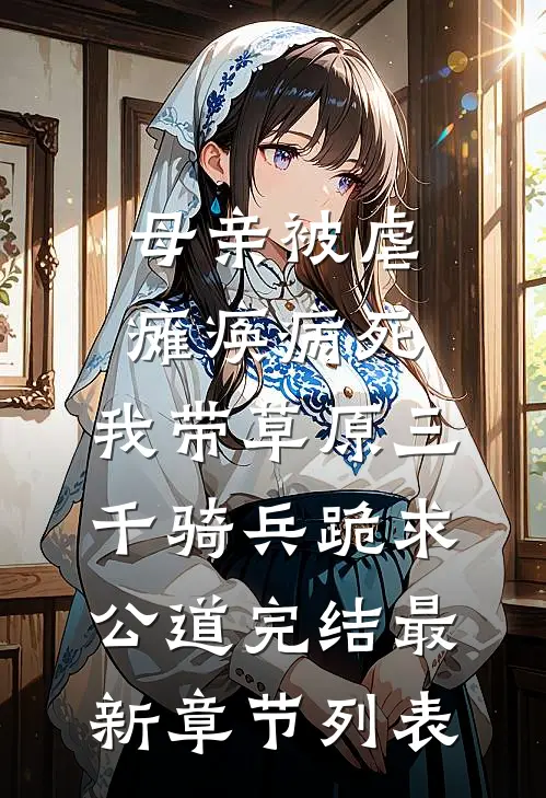 母亲被虐瘫痪病死，我带草原三千骑兵跪求公道完结最新章节列表