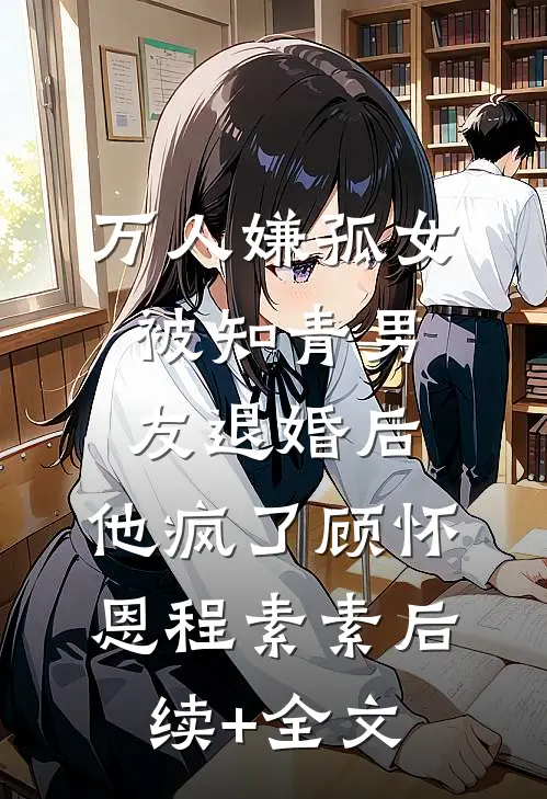 万人嫌孤女被知青男友退婚后，他疯了顾怀恩程素素后续+全文