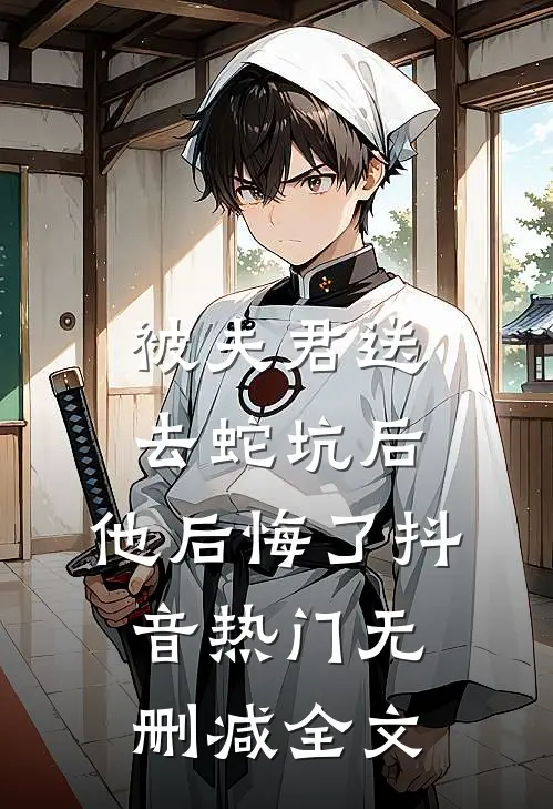 被夫君送去蛇坑后，他后悔了抖音热门无删减全文