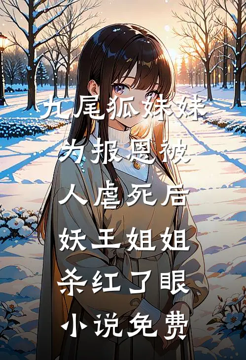 九尾狐妹妹为报恩被人虐死后，妖王姐姐杀红了眼小说免费