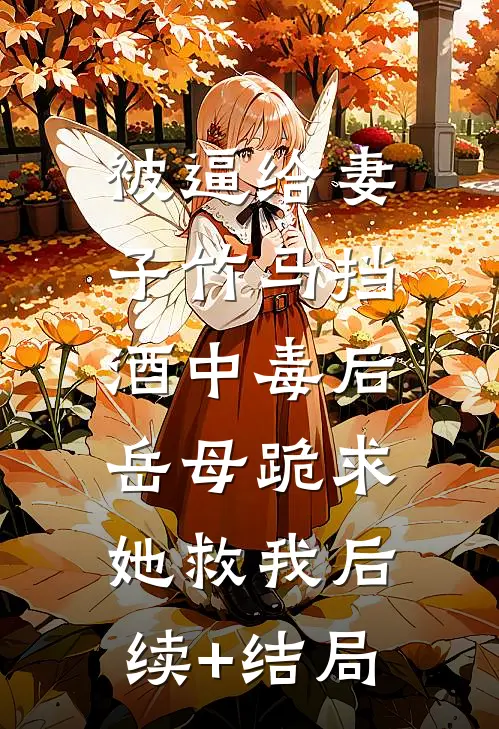 被逼给妻子竹马挡酒中毒后，岳母跪求她救我后续+结局