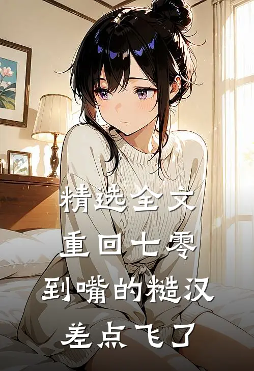 精选全文重回七零：到嘴的糙汉差点飞了